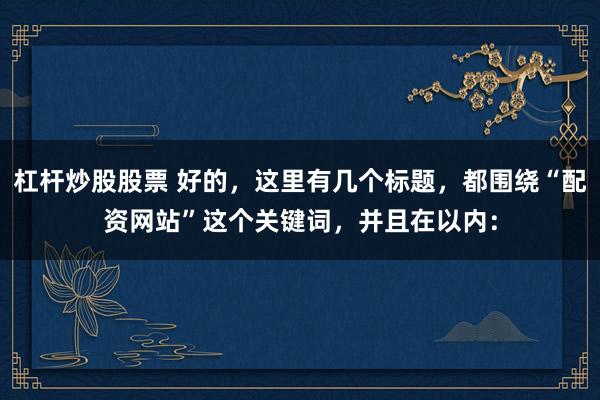 杠杆炒股股票 好的,这里有几个标题,都围绕“配资网站”这个关键词,并且在以内: