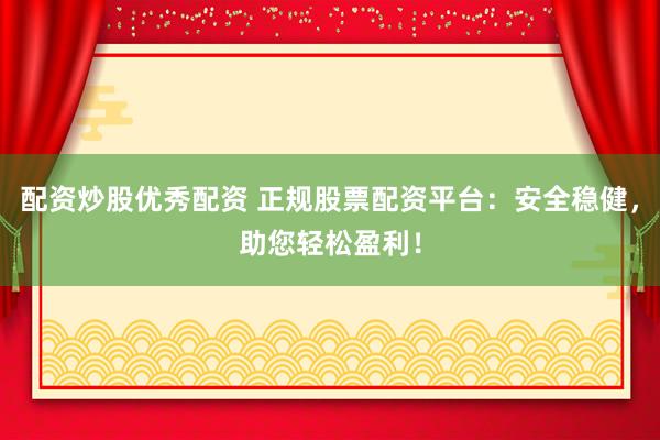 配资炒股优秀配资 正规股票配资平台：安全稳健，助您轻松盈利！