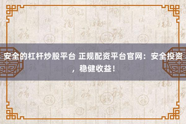 安全的杠杆炒股平台 正规配资平台官网:安全投资,稳健收益!