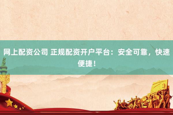 网上配资公司 正规配资开户平台:安全可靠,快速便捷!