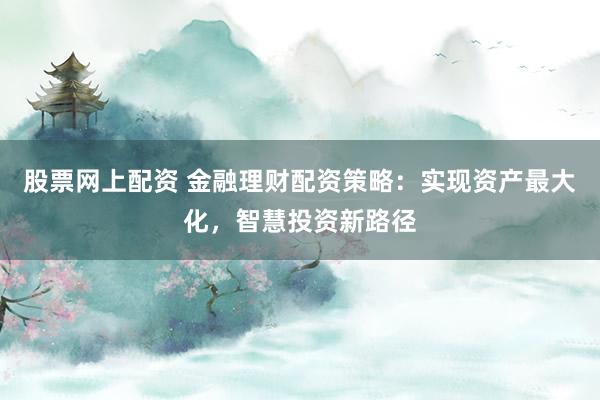 股票网上配资 金融理财配资策略:实现资产最大化,智慧投资新路径