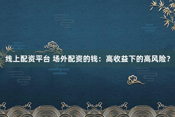 线上配资平台 场外配资的钱：高收益下的高风险？