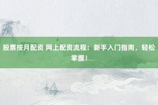 股票按月配资 网上配资流程：新手入门指南，轻松掌握！