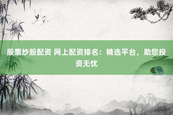 股票炒股配资 网上配资排名：精选平台，助您投资无忧