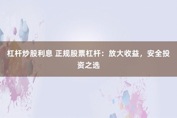 杠杆炒股利息 正规股票杠杆：放大收益，安全投资之选