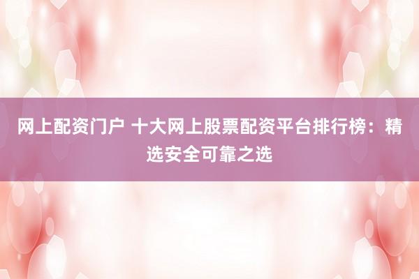 网上配资门户 十大网上股票配资平台排行榜：精选安全可靠之选