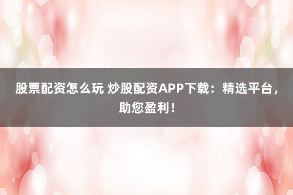 股票配资怎么玩 炒股配资APP下载：精选平台，助您盈利！
