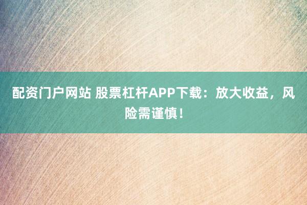 配资门户网站 股票杠杆APP下载:放大收益,风险需谨慎!