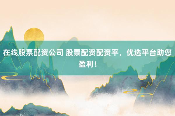 在线股票配资公司 股票配资配资平,优选平台助您盈利!