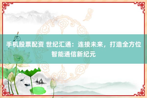 手机股票配资 世纪汇通:连接未来,打造全方位智能通信新纪元