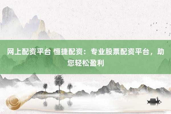 网上配资平台 恒捷配资:专业股票配资平台,助您轻松盈利