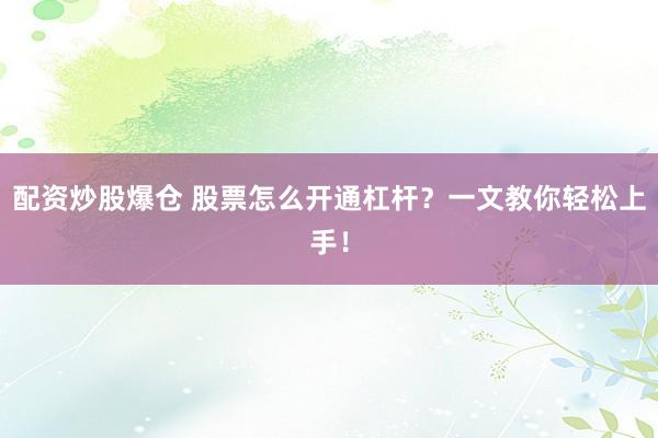 配资炒股爆仓 股票怎么开通杠杆？一文教你轻松上手！