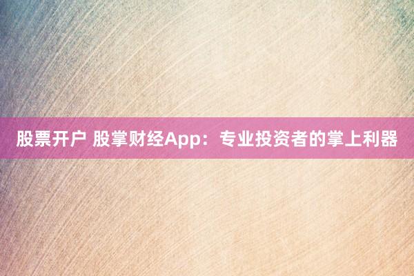 股票开户 股掌财经App：专业投资者的掌上利器