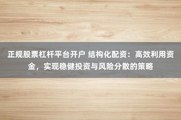 正规股票杠杆平台开户 结构化配资：高效利用资金，实现稳健投资与风险分散的策略