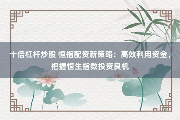 十倍杠杆炒股 恒指配资新策略：高效利用资金，把握恒生指数投资良机