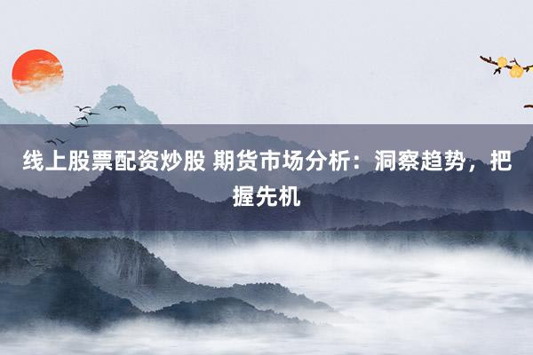 线上股票配资炒股 期货市场分析：洞察趋势，把握先机