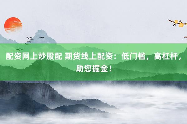 配资网上炒股配 期货线上配资:低门槛,高杠杆,助您掘金!