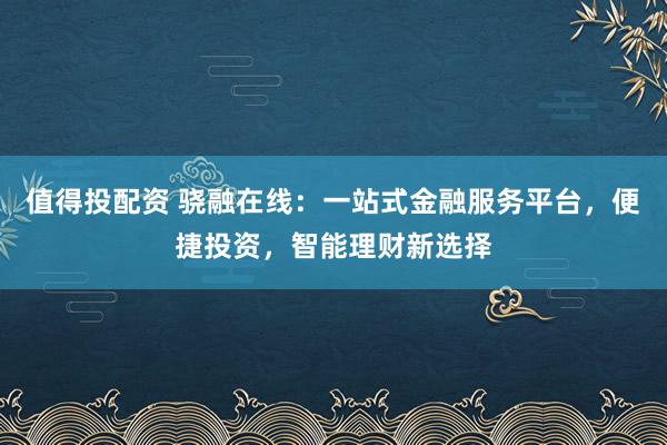 值得投配资 骁融在线：一站式金融服务平台，便捷投资，智能理财新选择