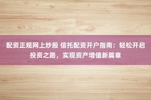 配资正规网上炒股 信托配资开户指南：轻松开启投资之路，实现资产增值新篇章