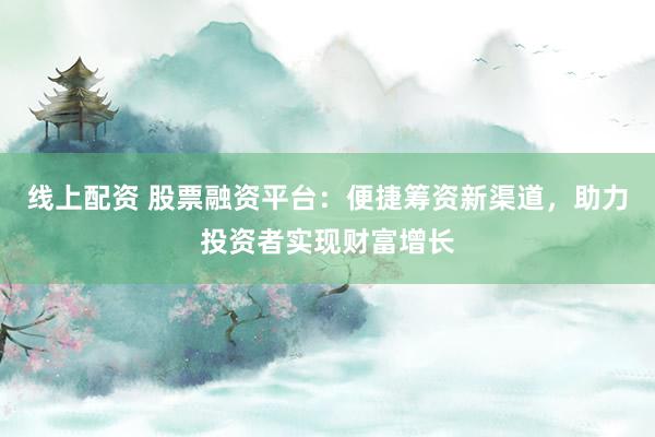 线上配资 股票融资平台:便捷筹资新渠道,助力投资者实现财富增长
