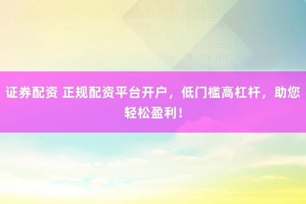 证券配资 正规配资平台开户,低门槛高杠杆,助您轻松盈利!