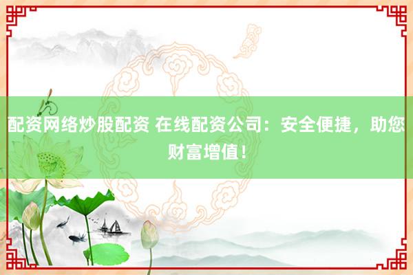 配资网络炒股配资 在线配资公司:安全便捷,助您财富增值!