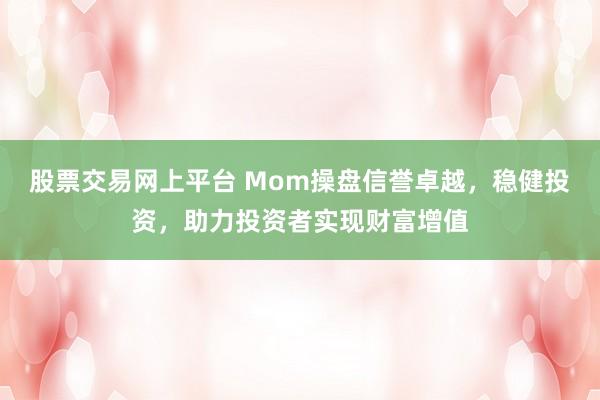 股票交易网上平台 Mom操盘信誉卓越,稳健投资,助力投资者实现财富增值