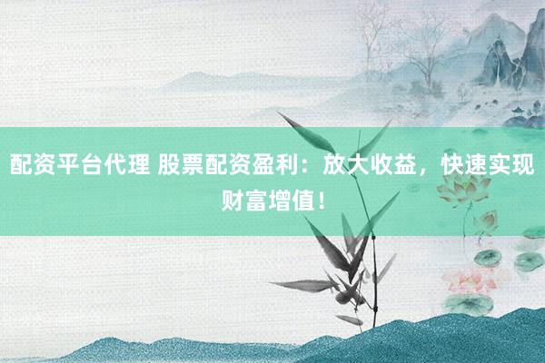 配资平台代理 股票配资盈利：放大收益，快速实现财富增值！