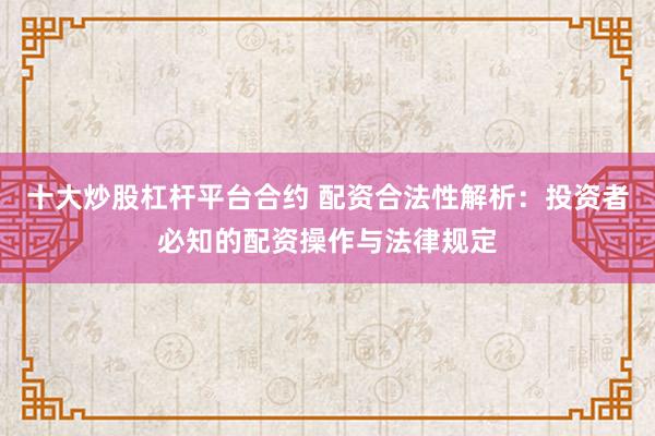 十大炒股杠杆平台合约 配资合法性解析：投资者必知的配资操作与法律规定
