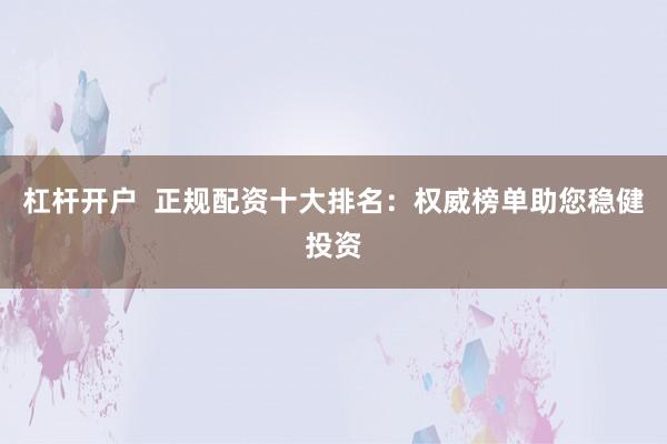 杠杆开户  正规配资十大排名：权威榜单助您稳健投资