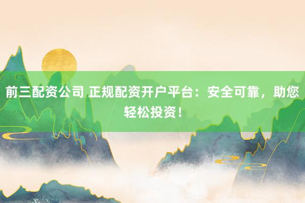 前三配资公司 正规配资开户平台:安全可靠,助您轻松投资!