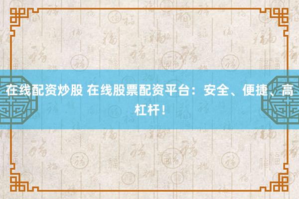 在线配资炒股 在线股票配资平台:安全、便捷、高杠杆!