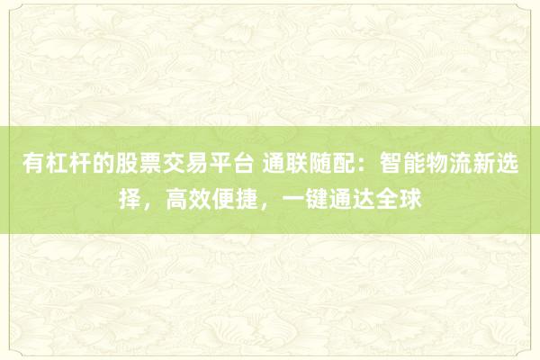 有杠杆的股票交易平台 通联随配:智能物流新选择,高效便捷,一键通达全球
