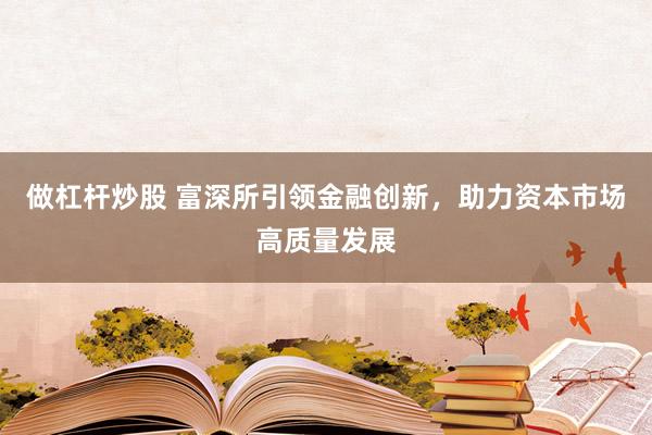 做杠杆炒股 富深所引领金融创新，助力资本市场高质量发展