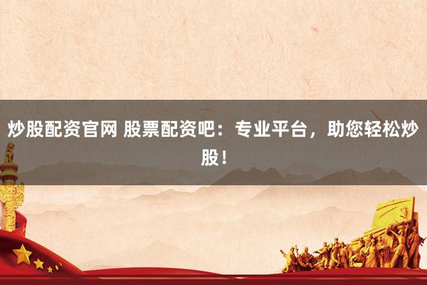 炒股配资官网 股票配资吧：专业平台，助您轻松炒股！