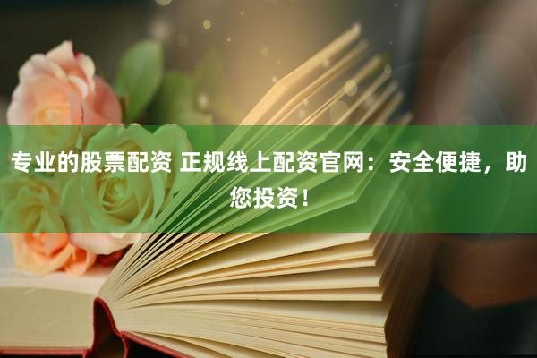 专业的股票配资 正规线上配资官网:安全便捷,助您投资!