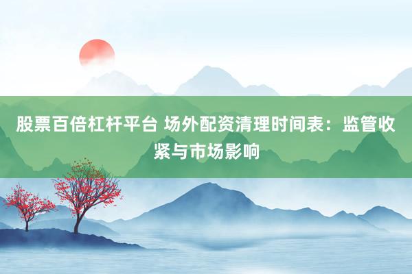 股票百倍杠杆平台 场外配资清理时间表：监管收紧与市场影响