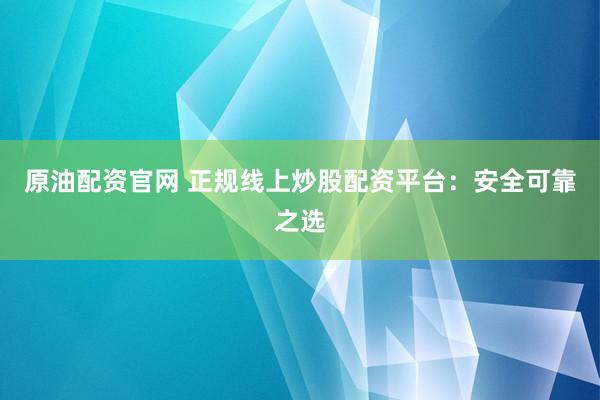 原油配资官网 正规线上炒股配资平台：安全可靠之选