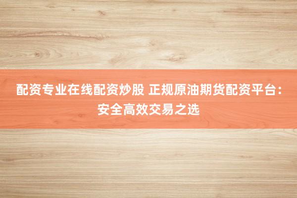 配资专业在线配资炒股 正规原油期货配资平台：安全高效交易之选