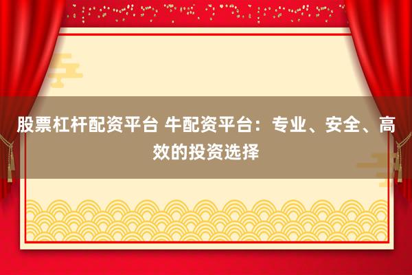 股票杠杆配资平台 牛配资平台：专业、安全、高效的投资选择