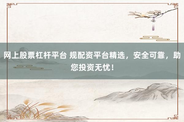 网上股票杠杆平台 规配资平台精选，安全可靠，助您投资无忧！