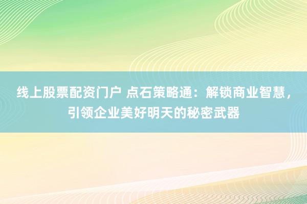 线上股票配资门户 点石策略通：解锁商业智慧，引领企业美好明天的秘密武器