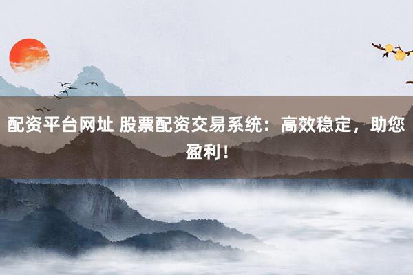 配资平台网址 股票配资交易系统：高效稳定，助您盈利！
