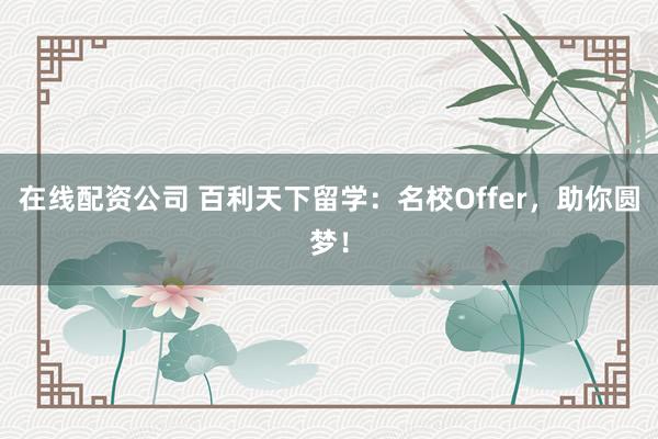 在线配资公司 百利天下留学：名校Offer，助你圆梦！