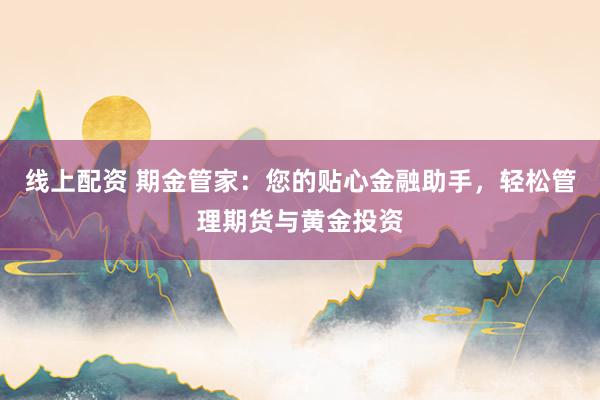 线上配资 期金管家：您的贴心金融助手，轻松管理期货与黄金投资