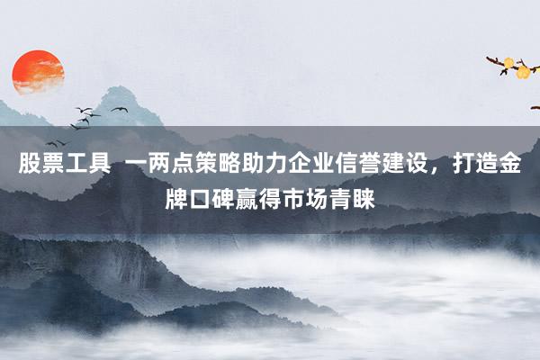股票工具  一两点策略助力企业信誉建设，打造金牌口碑赢得市场青睐