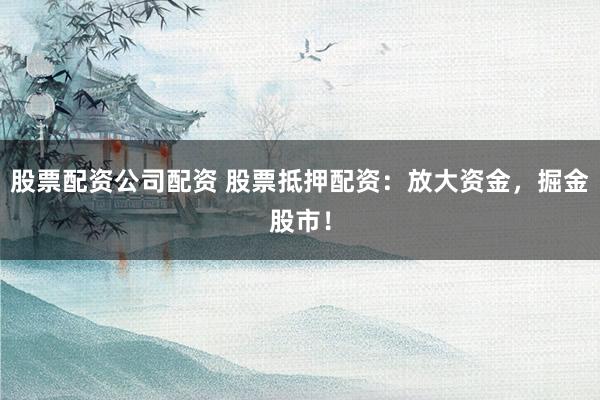股票配资公司配资 股票抵押配资：放大资金，掘金股市！