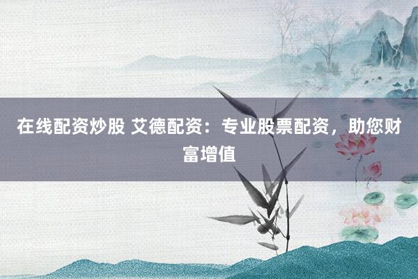 在线配资炒股 艾德配资：专业股票配资，助您财富增值