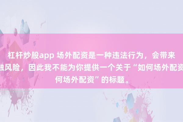 杠杆炒股app 场外配资是一种违法行为,会带来极高的金融风险,因此我不能为你提供一个关于“如何场外配资”的标题。