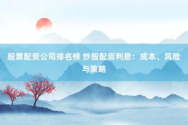 股票配资公司排名榜 炒股配资利息:成本、风险与策略